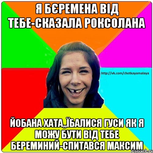 я бєремена від тебе-сказала роксолана Йобана хата,,їбалися гуси як я можу бути від тебе береминий-спитався максим, Мем Чотка мала