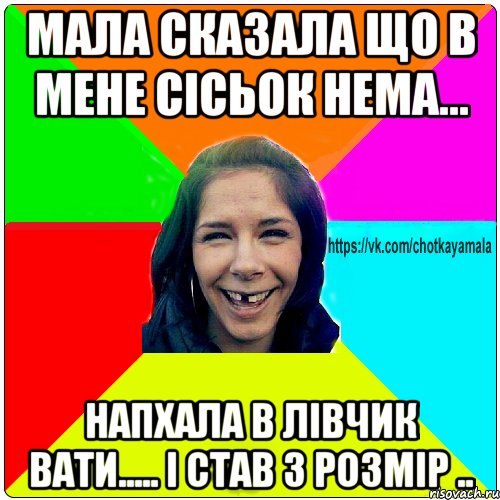 мала сказала що в мене сісьок нема... напхала в лівчик вати..... І став 3 розмір .., Мем Чотка мала