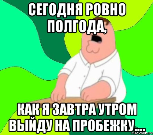 Хотя ровный. Сегодня Ровно полгода как я завтра выйду на пробежку. Сегодня Ровно год как я начну бегать. Завтра Ровно год. Сегодня Ровно год как я завтра.