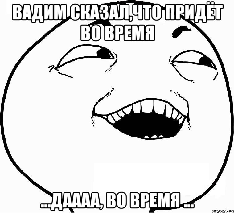 Вадим сказал,что придёт во время ...даааа, во время ..., Мем Дааа