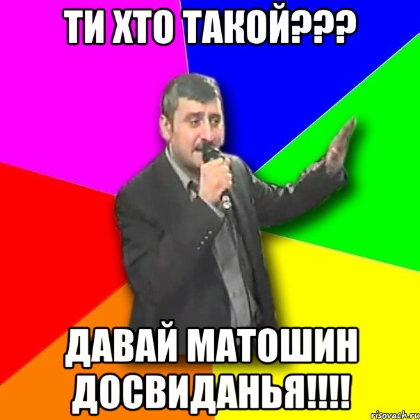 ТИ ХТО ТАКОЙ??? ДАВАЙ МАТОШИН ДОСВИДАНЬЯ!!!!, Мем Давай досвидания