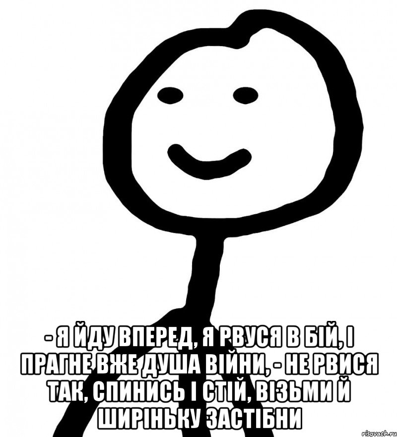  - я йду вперед, я рвуся в бій, і прагне вже душа війни, - не рвися так, спинись і стій, візьми й ширіньку застібни, Мем Теребонька (Диб Хлебушек)