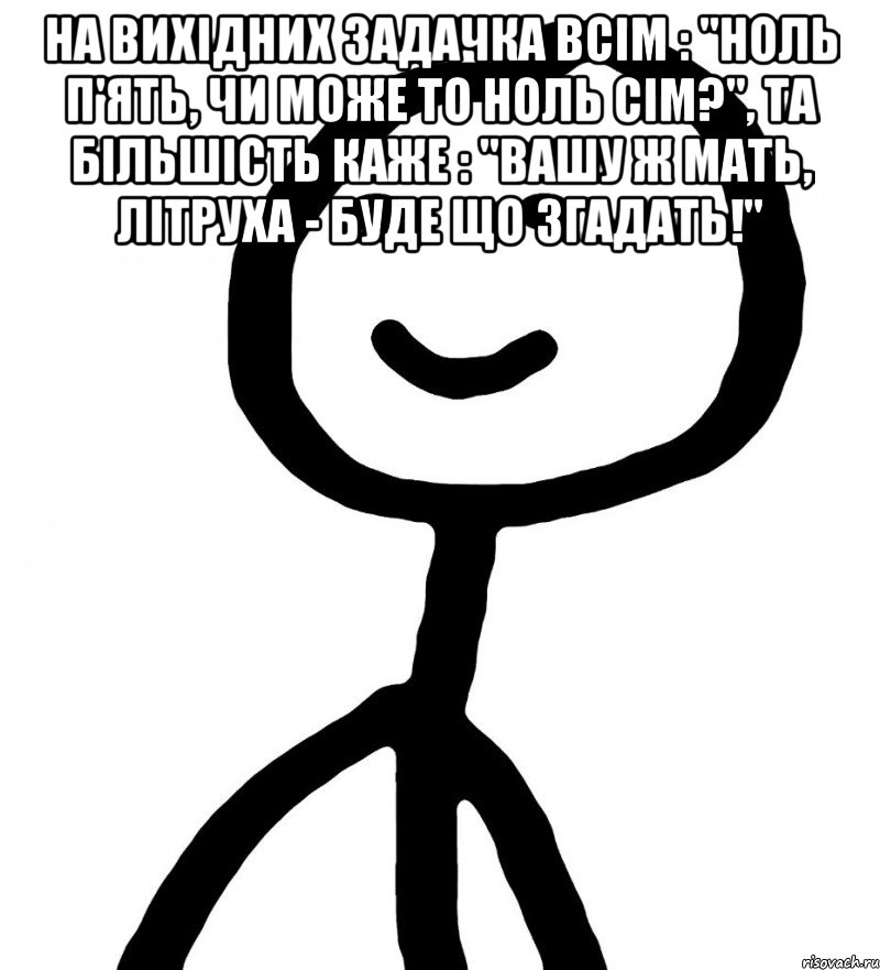 на вихідних задачка всім : "ноль п'ять, чи може то ноль сім?", та більшість каже : "вашу ж мать, літруха - буде що згадать!" , Мем Теребонька (Диб Хлебушек)