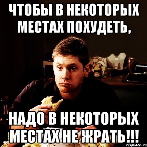 чтобы в некоторых местах похудеть, надо в некоторых местах не ЖРАТЬ!!!