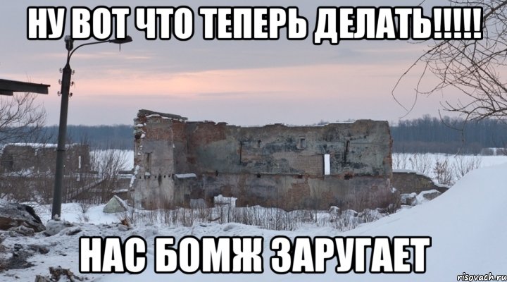 ну вот что теперь делать!!!!! нас бомж заругает, Мем дом 2