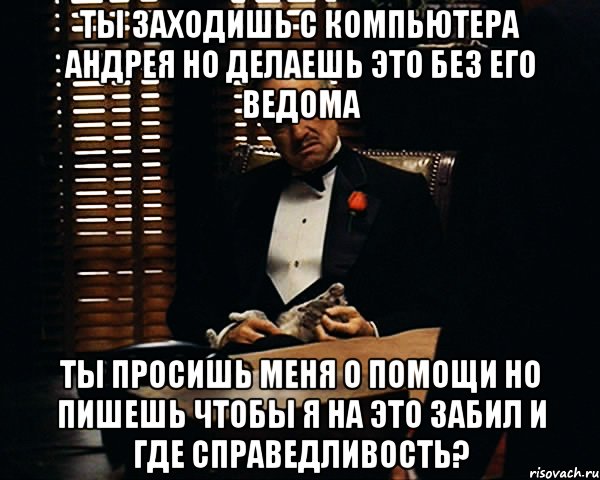 Без моего ведома. Я требую справедливости Мем. Дон Корлеоне где справедливость. Без его ведома. Без вашей ведома.