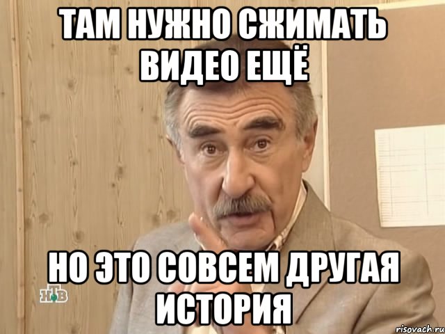 Там нужно сжимать видео ещё Но это совсем другая история, Мем Каневский (Но это уже совсем другая история)