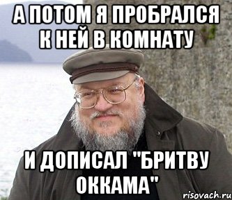 а потом я пробрался к ней в комнату и дописал "бритву оккама", Мем  Джордж Мартин