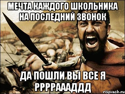 Мечта каждого школьника на последний звонок Да пошли вы все я рррраааддд, Мем Это Спарта