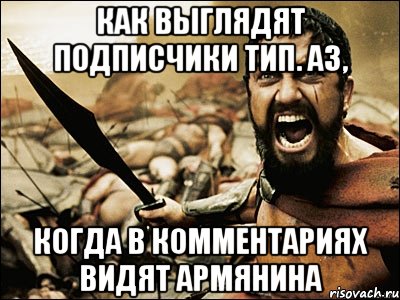 КАК ВЫГЛЯДЯТ ПОДПИСЧИКИ ТИП. АЗ, КОГДА В КОММЕНТАРИЯХ ВИДЯТ АРМЯНИНА, Мем Это Спарта