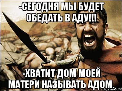 -Сегодня мы будет обедать в аду!!! -Хватит дом моей матери называть адом., Мем Это Спарта