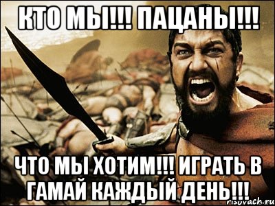 Кто мы!!! Пацаны!!! Что мы хотим!!! Играть в гамай каждый день!!!, Мем Это Спарта