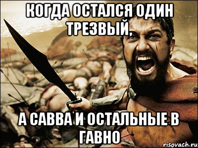 Когда остался один трезвый, а савва и остальные в гавно, Мем Это Спарта