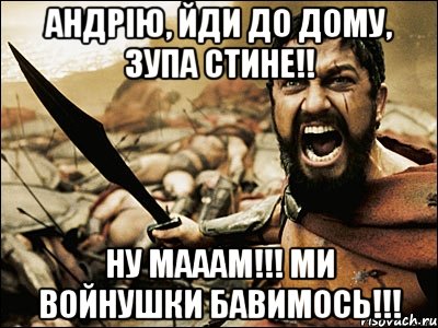 Андрію, йди до дому, зупа стине!! Ну мааам!!! Ми войнушки бавимось!!!, Мем Это Спарта