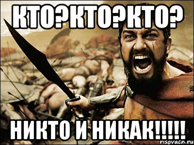 кто?КТО?КтО? НИКТО и НИКАК!!!!!, Мем Это Спарта