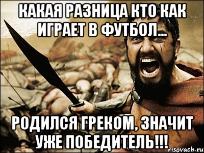 Какая разница кто как играет в футбол... Родился греком, значит уже победитель!!!, Мем Это Спарта