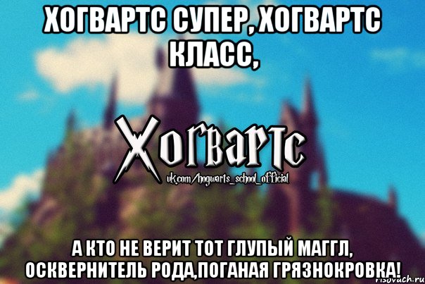 Хогвартс супер, Хогвартс класс, а кто не верит тот глупый маггл, осквернитель рода,поганая грязнокровка!