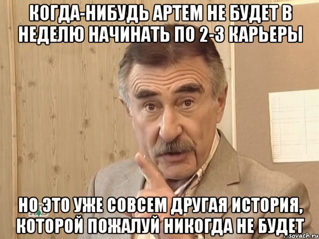 когда-нибудь артем не будет в неделю начинать по 2-3 карьеры но это уже совсем другая история, которой пожалуй никогда не будет, Мем Каневский (Но это уже совсем другая история)