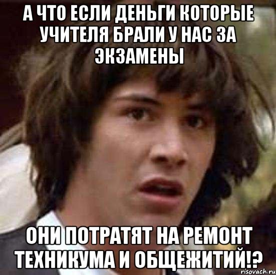 А что если деньги которые учителя брали у нас за экзамены Они потратят на ремонт техникума и общежитий!?, Мем А что если (Киану Ривз)