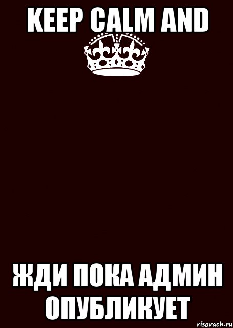 Keep Calm and Жди пока админ опубликует