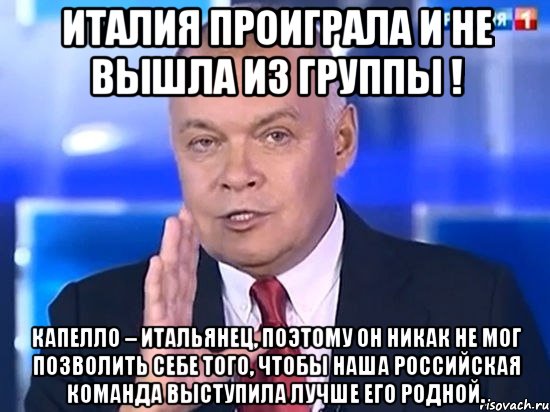 Италия проиграла и не вышла из группы ! Капелло – итальянец, поэтому он никак не мог позволить себе того, чтобы наша российская команда выступила лучше его родной.