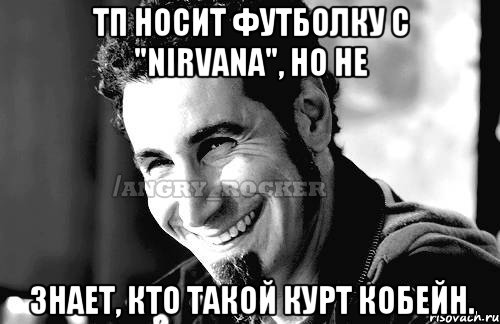 тп носит футболку с "Nirvana", но не знает, кто такой Курт Кобейн.