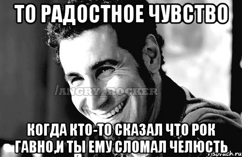 то радостное чувство когда кто-то сказал что рок гавно,и ты ему сломал челюсть, Мем Когда кто-то говорит