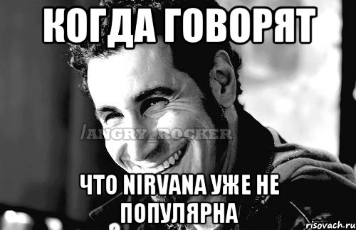 Когда говорят Что NIRVANA уже не популярна