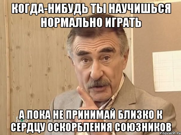 Когда-нибудь ты научишься нормально играть А пока не принимай близко к сердцу оскорбления союзников, Мем Каневский (Но это уже совсем другая история)