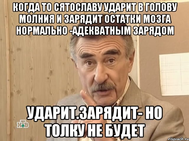 КОГДА ТО СЯТОСЛАВУ УДАРИТ В ГОЛОВУ МОЛНИЯ И ЗАРЯДИТ ОСТАТКИ МОЗГА НОРМАЛЬНО -АДЕКВАТНЫМ ЗАРЯДОМ УДАРИТ.ЗАРЯДИТ- НО ТОЛКУ НЕ БУДЕТ, Мем Каневский (Но это уже совсем другая история)