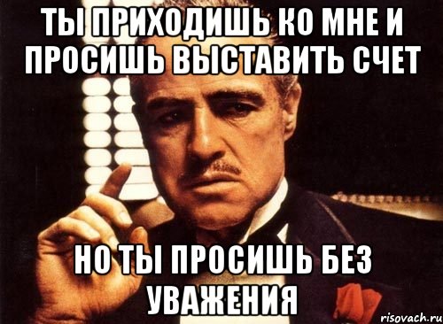 Просящий счет. Ты пришёл ко мне без уважения. Мем ты приходишь ко мне и просишь. Крёстный отец ты просишь меня о помощи но ты просишь без уважения. Крестный отец ты приходишь ко мне без уважения.