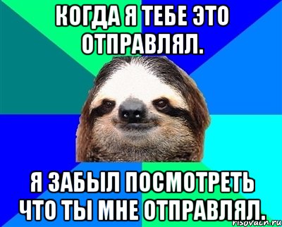 Когда я тебе это отправлял. Я забыл посмотреть что ты мне отправлял., Мем Ленивец