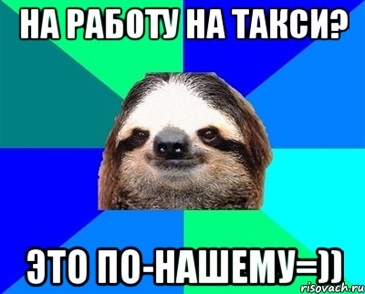 На работу на такси? Это по-нашему=)), Мем Ленивец