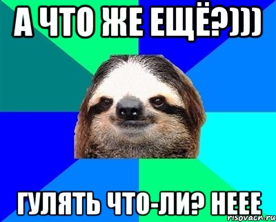 А что же ещё?))) Гулять что-ли? Неее, Мем Ленивец