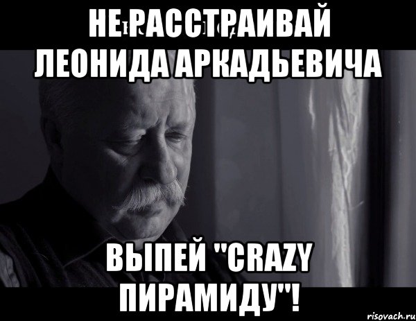 Не расстраивай Леонида Аркадьевича Выпей "Crazy пирамиду"!