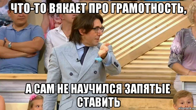 что-то вякает про грамотность, а сам не научился запятые ставить