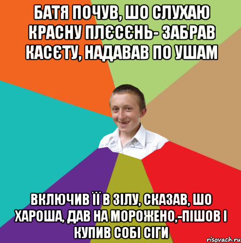 батя почув, шо слухаю красну плєсєнь- забрав касєту, надавав по ушам включив її в ЗІЛу, сказав, шо хароша, дав на морожено,-пішов і купив собі сіги, Мем  малый паца