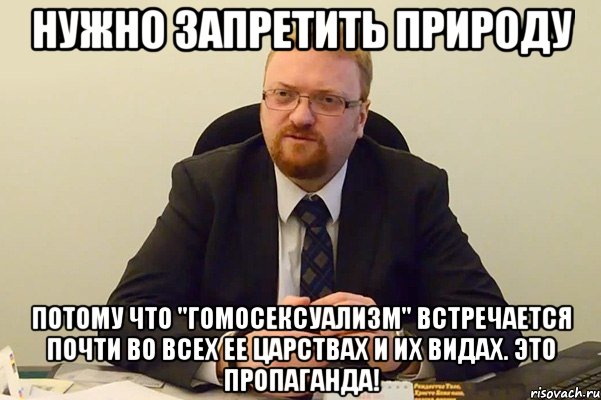 Нужно запретить природу потому что "гомосексуализм" встречается почти во всех ее царствах и их видах. Это пропаганда!