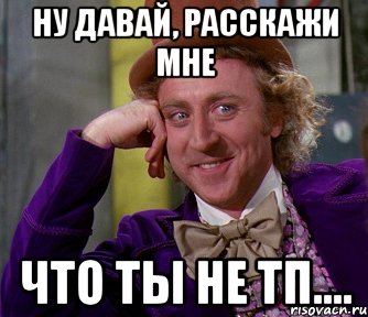 Ну давай, расскажи мне Что ты не ТП...., Мем мое лицо