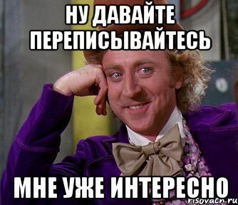 Давай общаться. Давай переписываться. Давайте общаться картинки. Давайте чаще общаться. Ну давайте.