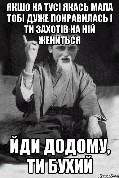 якшо на тусі якась мала тобі дуже понравилась і ти захотів на ній жениться йди додому, ти бухий, Мем Мудрий паца