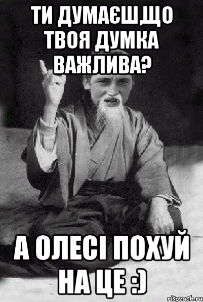 ти думаєш,що твоя думка важлива? А Олесі похуй на це :), Мем Мудрий паца