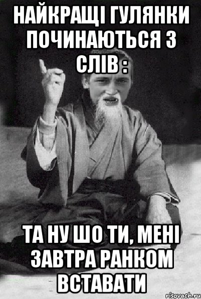 Найкращі гулянки починаються з слів : Та ну шо ти, мені завтра ранком вставати, Мем Мудрий паца