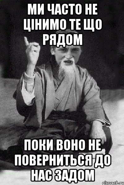 Ми часто не цінимо те що рядом поки воно не поверниться до нас задом, Мем Мудрий паца