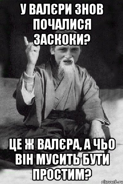 У Валєри знов почалися заскоки? Це ж Валєра, а чьо він мусить бути простим?, Мем Мудрий паца