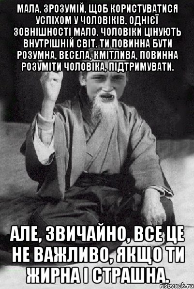 Мала, зрозумій, щоб користуватися успіхом у чоловіків, однієї зовнішності мало. Чоловіки цінують внутрішній світ. Ти повинна бути розумна, весела, кмітлива, повинна розуміти чоловіка, підтримувати. Але, звичайно, все це не важливо, якщо ти жирна і страшна., Мем Мудрий паца