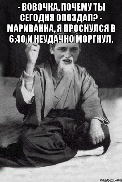 - Вовочка, почему ты сегодня опоздал? - Мариванна, я проснулся в 6:40 и неудачно моргнул. , Мем Мудрий паца