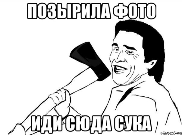 позырила фото иди сюда сука