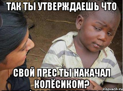 Так ты утверждаешь что свой прес ты накачал колёсиком?, Мем    Недоверчивый негритенок