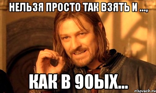 нельзя просто так взять и ..., как в 90ых..., Мем Нельзя просто так взять и (Боромир мем)